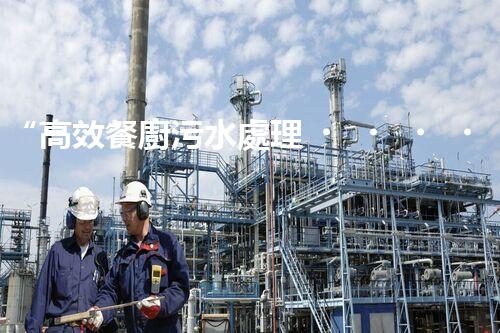 “高效餐廚污水處理，綠色環(huán)保新篇章”